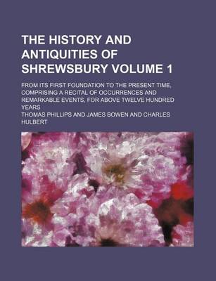 Book cover for The History and Antiquities of Shrewsbury Volume 1; From Its First Foundation to the Present Time, Comprising a Recital of Occurrences and Remarkable Events, for Above Twelve Hundred Years