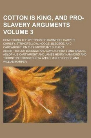 Cover of Cotton Is King, and Pro-Slavery Arguments; Comprising the Writings of Hammond, Harper, Christy, Stringfellow, Hodge, Bledsoe, and Cartwright, on This Important Subject Volume 3