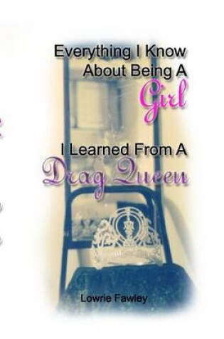 Cover of Everything I Know About Being a Girl : I Learned from a Drag Queen