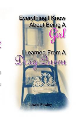 Cover of Everything I Know About Being a Girl : I Learned from a Drag Queen