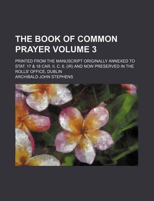 Book cover for The Book of Common Prayer Volume 3; Printed from the Manuscript Originally Annexed to Stat. 17 & 18 Car. II. C. 6. (IR) and Now Preserved in the Rolls' Office, Dublin