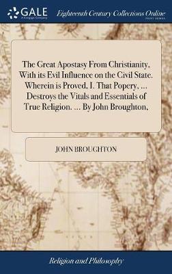 Book cover for The Great Apostasy From Christianity, With its Evil Influence on the Civil State. Wherein is Proved, I. That Popery, ... Destroys the Vitals and Essentials of True Religion. ... By John Broughton,