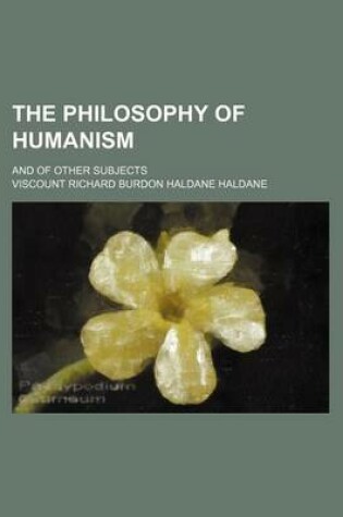 Cover of The Philosophy of Humanism; And of Other Subjects