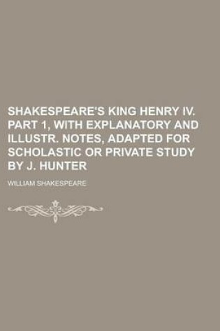 Cover of Shakespeare's King Henry IV. Part 1, with Explanatory and Illustr. Notes, Adapted for Scholastic or Private Study by J. Hunter