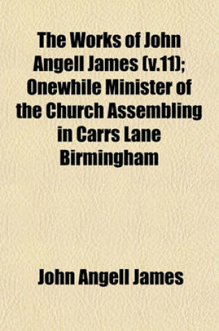 Cover of The Works of John Angell James (V.11); Onewhile Minister of the Church Assembling in Carrs Lane Birmingham