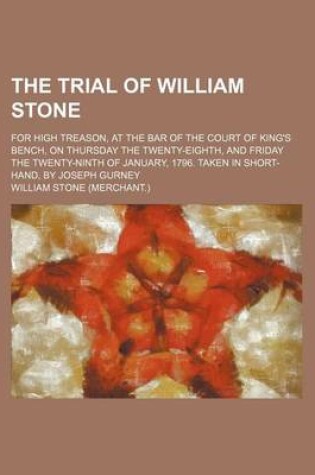 Cover of The Trial of William Stone; For High Treason, at the Bar of the Court of King's Bench, on Thursday the Twenty-Eighth, and Friday the Twenty-Ninth of January, 1796. Taken in Short-Hand, by Joseph Gurney