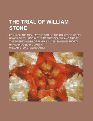 Book cover for The Trial of William Stone; For High Treason, at the Bar of the Court of King's Bench, on Thursday the Twenty-Eighth, and Friday the Twenty-Ninth of January, 1796. Taken in Short-Hand, by Joseph Gurney