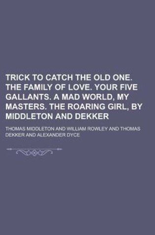 Cover of Trick to Catch the Old One. the Family of Love. Your Five Gallants. a Mad World, My Masters. the Roaring Girl, by Middleton and Dekker