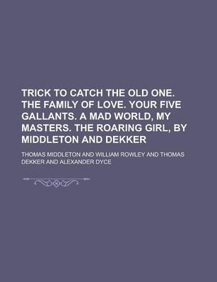 Book cover for Trick to Catch the Old One. the Family of Love. Your Five Gallants. a Mad World, My Masters. the Roaring Girl, by Middleton and Dekker