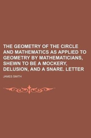 Cover of The Geometry of the Circle and Mathematics as Applied to Geometry by Mathematicians, Shewn to Be a Mockery, Delusion, and a Snare. Letter