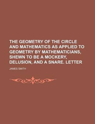 Book cover for The Geometry of the Circle and Mathematics as Applied to Geometry by Mathematicians, Shewn to Be a Mockery, Delusion, and a Snare. Letter