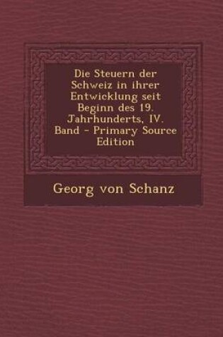 Cover of Die Steuern Der Schweiz in Ihrer Entwicklung Seit Beginn Des 19. Jahrhunderts, IV. Band - Primary Source Edition