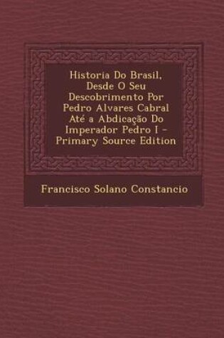 Cover of Historia Do Brasil, Desde O Seu Descobrimento Por Pedro Alvares Cabral Ate a Abdicacao Do Imperador Pedro I - Primary Source Edition