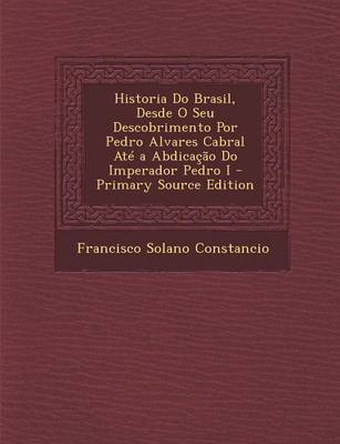 Book cover for Historia Do Brasil, Desde O Seu Descobrimento Por Pedro Alvares Cabral Ate a Abdicacao Do Imperador Pedro I - Primary Source Edition