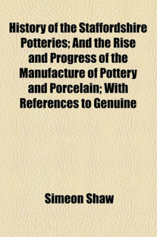 Cover of History of the Staffordshire Potteries; And the Rise and Progress of the Manufacture of Pottery and Porcelain; With References to Genuine