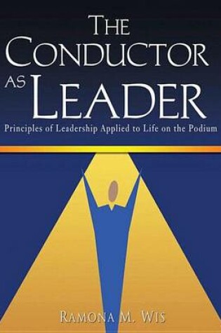 Cover of Conductor as Leader, The: Principles of Leadership Applied to Life on the Podium