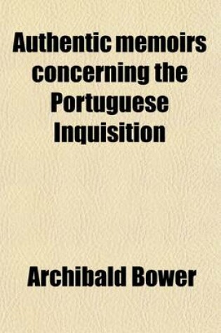 Cover of Authentic Memoirs Concerning the Portuguese Inquisition; Never Before Published with Remarks on the Infamous Character Given of the British Nation, by a Late Apologist for That Horrid Tribunal. Also, Reflections on Ancient and Modern Popery, and the Causes