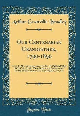 Book cover for Our Centenarian Grandfather, 1790-1890: From the Ms. Autobiography of the Rev. B. Philpot, Fellow of Ch. Coll., Camb., Vicar-General and Archdeacon of the Isle of Man, Rector of Gt. Cressingham, Etc., Etc (Classic Reprint)