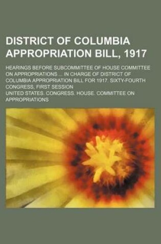 Cover of District of Columbia Appropriation Bill, 1917; Hearings Before Subcommittee of House Committee on Appropriations in Charge of District of Columbia Appropriation Bill for 1917. Sixty-Fourth Congress, First Session