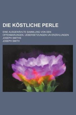 Cover of Die Kostliche Perle; Eine Ausgewahlte Sammlung Von Den Offenbarungen, Uebersetzungen Un Erzahlungen Joseph Smiths
