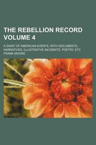 Cover of The Rebellion Record; A Diary of American Events, with Documents, Narratives, Illustrative Incidents, Poetry, Etc Volume 4