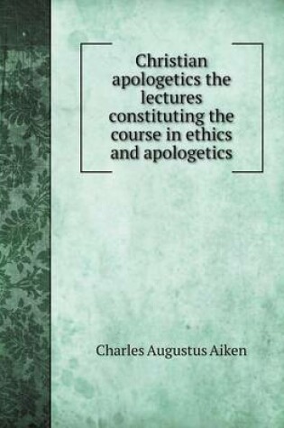 Cover of Christian apologetics the lectures constituting the course in ethics and apologetics