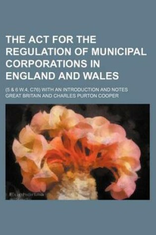 Cover of The ACT for the Regulation of Municipal Corporations in England and Wales; (5 & 6 W.4, C76) with an Introduction and Notes