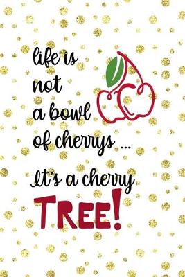 Cover of Life Is Not A bowl Of Cherrys ... It's a Cherry Tree!