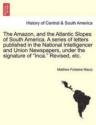 Book cover for The Amazon, and the Atlantic Slopes of South America. a Series of Letters Published in the National Intelligencer and Union Newspapers, Under the Signature of "Inca." Revised, Etc.