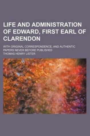 Cover of Life and Administration of Edward, First Earl of Clarendon; With Original Correspondence, and Authentic Papers Never Before Published