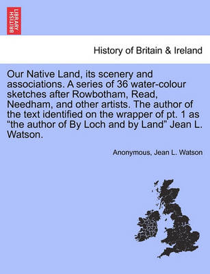 Book cover for Our Native Land, Its Scenery and Associations. a Series of 36 Water-Colour Sketches After Rowbotham, Read, Needham, and Other Artists. the Author of the Text Identified on the Wrapper of PT. 1 as the Author of by Loch and by Land Jean L. Watson.