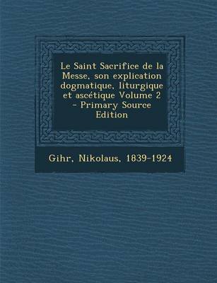 Book cover for Le Saint Sacrifice de la Messe, son explication dogmatique, liturgique et ascetique Volume 2