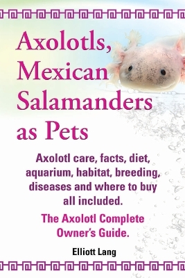 Book cover for Axolotls, Mexican Salamanders as Pets. Axolotls care, facts, diet, aquarium, habitat, breeding, diseases and where to buy all included. The Axolotl Complete Owner's Guide