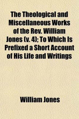 Cover of The Theological and Miscellaneous Works of the REV. William Jones (Volume 4); To Which Is Prefixed a Short Account of His Life and Writings