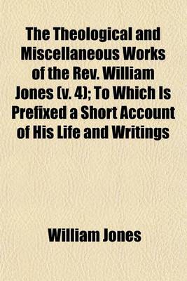 Book cover for The Theological and Miscellaneous Works of the REV. William Jones (Volume 4); To Which Is Prefixed a Short Account of His Life and Writings