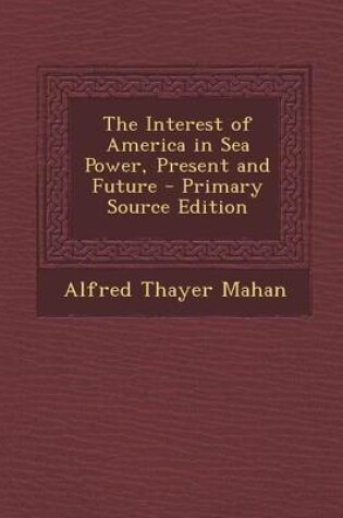 Cover of The Interest of America in Sea Power, Present and Future