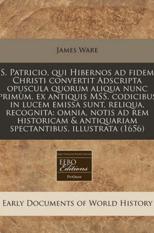 Cover of S. Patricio, Qui Hibernos Ad Fidem Christi Convertit Adscripta Opuscula Quorum Aliqua Nunc Prim M, Ex Antiquis Mss. Codicibus in Lucem Emissa Sunt, Reliqua, Recognita