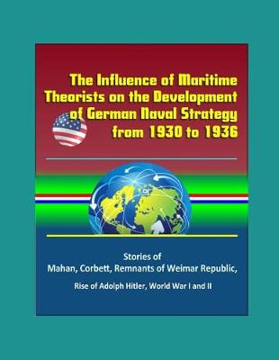 Book cover for The Influence of Maritime Theorists on the Development of German Naval Strategy from 1930 to 1936 - Stories of Mahan, Corbett, Remnants of Weimar Republic, Rise of Adolph Hitler, World War I and II