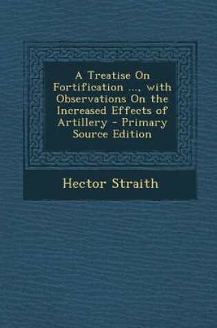 Cover of A Treatise on Fortification ..., with Observations on the Increased Effects of Artillery - Primary Source Edition