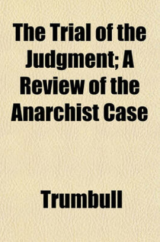 Cover of The Trial of the Judgment; A Review of the Anarchist Case