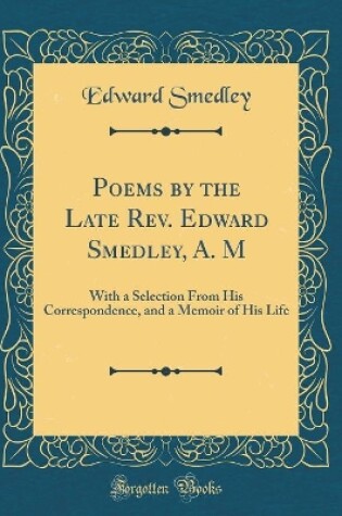 Cover of Poems by the Late Rev. Edward Smedley, A. M: With a Selection From His Correspondence, and a Memoir of His Life (Classic Reprint)