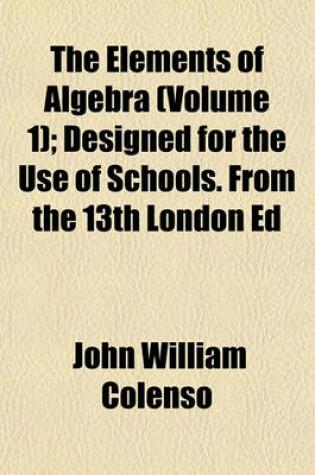 Cover of The Elements of Algebra (Volume 1); Designed for the Use of Schools. from the 13th London Ed