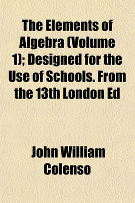 Book cover for The Elements of Algebra (Volume 1); Designed for the Use of Schools. from the 13th London Ed