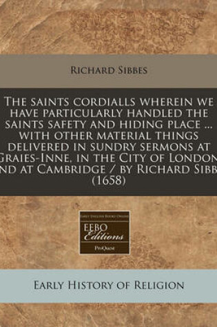 Cover of The Saints Cordialls Wherein We Have Particularly Handled the Saints Safety and Hiding Place ... with Other Material Things Delivered in Sundry Sermons at Graies-Inne, in the City of London, and at Cambridge / By Richard Sibbs. (1658)