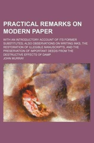 Cover of Practical Remarks on Modern Paper; With an Introductory Account of Its Former Substitutes Also Observations on Writing Inks, the Restoration of Illegible Manuscripts, and the Preservation of Important Deeds from the Destructive Effects of Damp