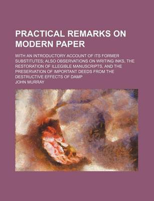 Book cover for Practical Remarks on Modern Paper; With an Introductory Account of Its Former Substitutes Also Observations on Writing Inks, the Restoration of Illegible Manuscripts, and the Preservation of Important Deeds from the Destructive Effects of Damp