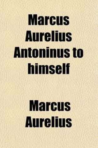 Cover of Marcus Aurelius Antoninus to Himself; An English Translation with Introductory Study on Stoicism and the Last of the Stoics