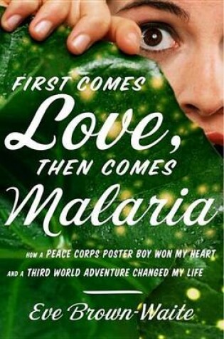 Cover of First Comes Love, Then Comes Malaria: How a Peace Corps Poster Boy Won My Heart and a Third World Adventure Changed My Life