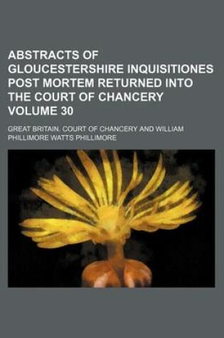 Cover of Abstracts of Gloucestershire Inquisitiones Post Mortem Returned Into the Court of Chancery Volume 30