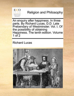 Book cover for An Enquiry After Happiness. in Three Parts. by Richard Lucas, D.D. Late Prebendary of Westminster. Vol. I. of the Possibility of Obtaining Happiness. the Tenth Edition. Volume 1 of 2